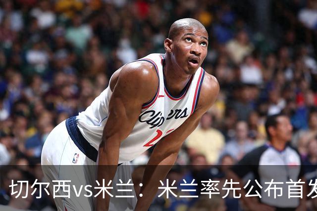 切尔西vs米兰：米兰率先公布首发，莱奥、莫德里奇领衔