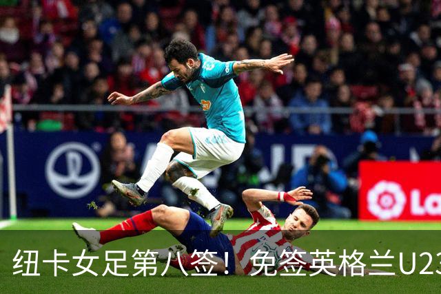 纽卡女足第八签！免签英格兰U23中场布拉德利