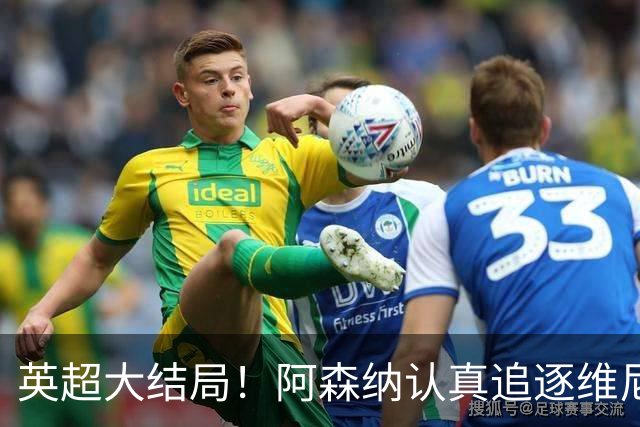 英超大结局！阿森纳认真追逐维尼 英媒粉丝集体高潮