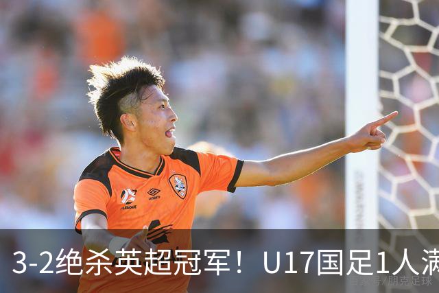 3-2绝杀英超冠军！U17国足1人满分3人优秀2人不及格，赵松源双响+程晟涵读秒一刀斩